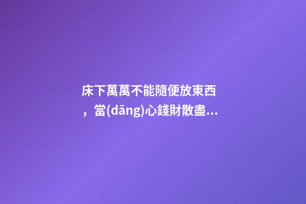 床下萬萬不能隨便放東西，當(dāng)心錢財散盡，背運連連！